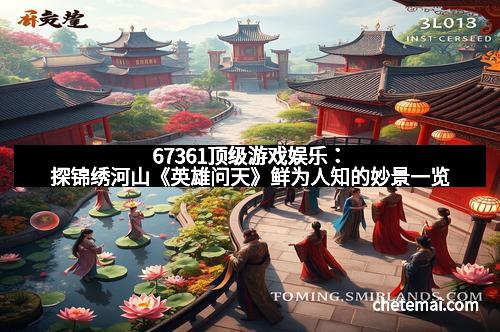 67361顶级游戏娱乐：探锦绣河山《英雄问天》鲜为人知的妙景一览