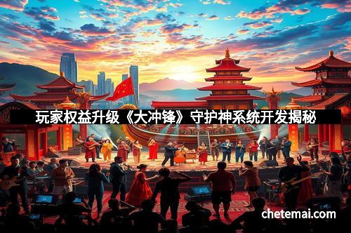 玩家权益升级《大冲锋》守护神系统开发揭秘