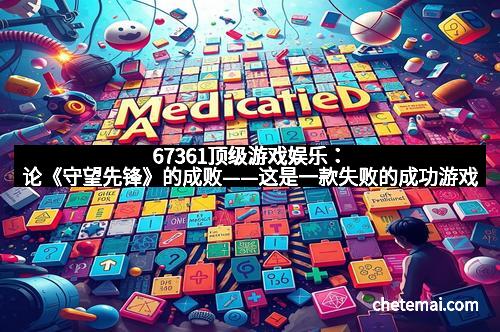 67361顶级游戏娱乐：论《守望先锋》的成败——这是一款失败的成功游戏