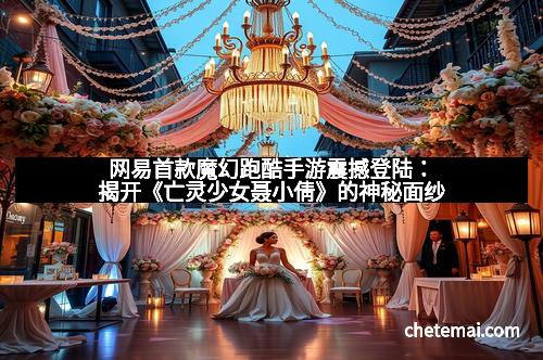 网易首款魔幻跑酷手游震撼登陆：揭开《亡灵少女聂小倩》的神秘面纱