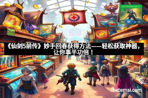 《仙剑5前传》妙手回春获得方法——轻松获取神器，让你事半功倍！